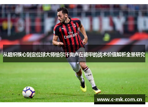 从组织核心到定位球大师恰尔汗奥卢在德甲的战术价值解析全景研究 从组织核心到定位球大师恰尔汗奥卢在德甲的战术价值解析全景研究