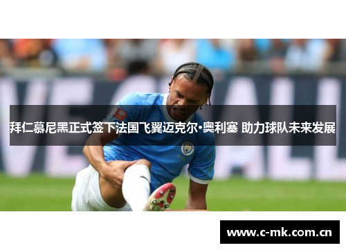 拜仁慕尼黑正式签下法国飞翼迈克尔·奥利塞 助力球队未来发展 拜仁慕尼黑正式签下法国飞翼迈克尔·奥利塞 助力球队未来发展
