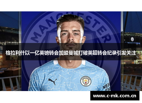 格拉利什以一亿英镑转会加盟曼城打破英超转会纪录引发关注 格拉利什以一亿英镑转会加盟曼城打破英超转会纪录引发关注